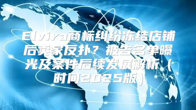 Elvira商标纠纷冻结店铺后卖家反扑？被告名单曝光及案件后续发展解析时间2025版