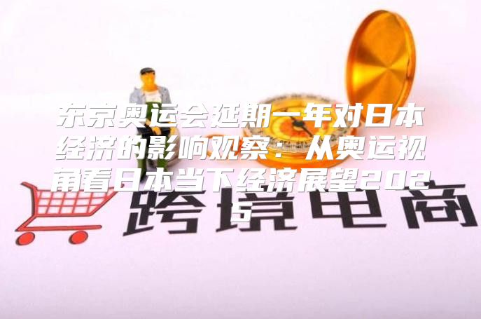 东京奥运会延期一年对日本经济的影响观察：从奥运视角看日本当下经济展望2025