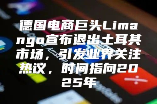 德国电商巨头Limango宣布退出土耳其市场，引发业界关注热议，时间指向2025年