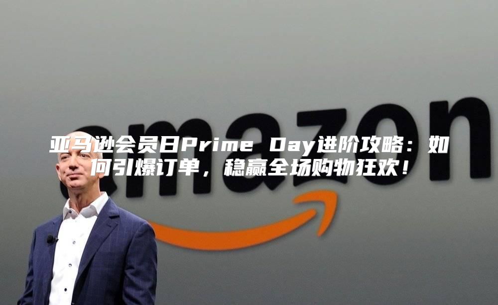 亚马逊会员日Prime Day进阶攻略：如何引爆订单，稳赢全场购物狂欢！