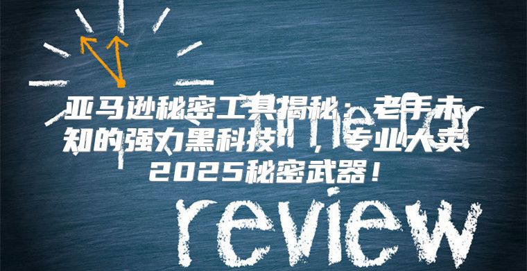 亚马逊秘密工具揭秘：老手未知的强力黑科技”，专业大卖2025秘密武器！