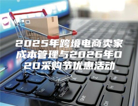 2025年跨境电商卖家成本管理与2026年O2O采购节优惠活动