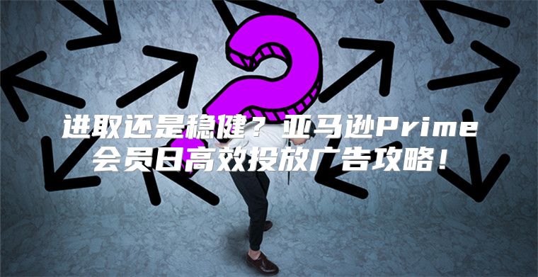 进取还是稳健？亚马逊Prime会员日高效投放广告攻略！