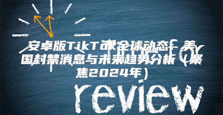 安卓版TikTok全球动态：美国封禁消息与未来趋势分析聚焦2025年