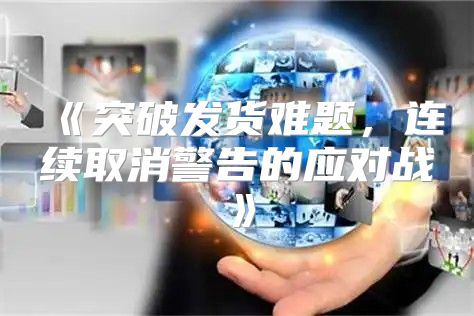 突破发货难题，连续取消警告的应对战