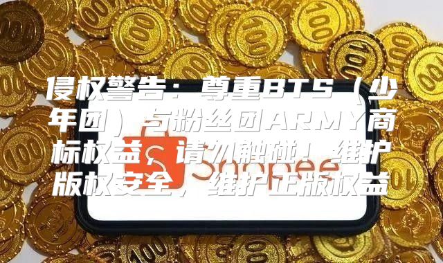 侵权警告：尊重BTS少年团与粉丝团ARMY商标权益，请勿触碰！维护版权安全，维护正版权益