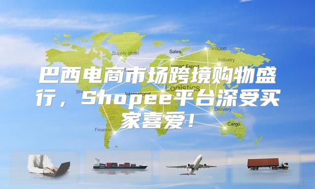 巴西电商市场跨境购物盛行，Shopee平台深受买家喜爱！