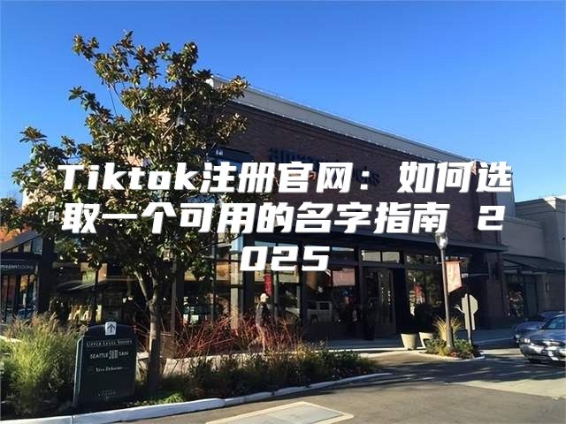 Tiktok注册官网：如何选取一个可用的名字指南 2025