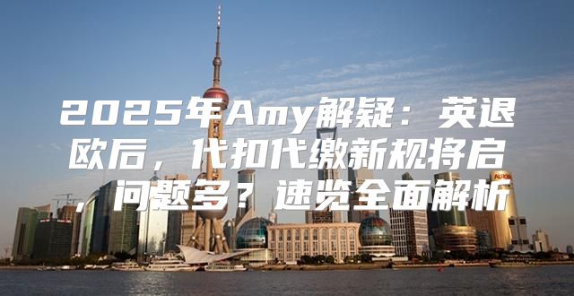 2025年Amy解疑：英退欧后，代扣代缴新规将启，问题多？速览全面解析