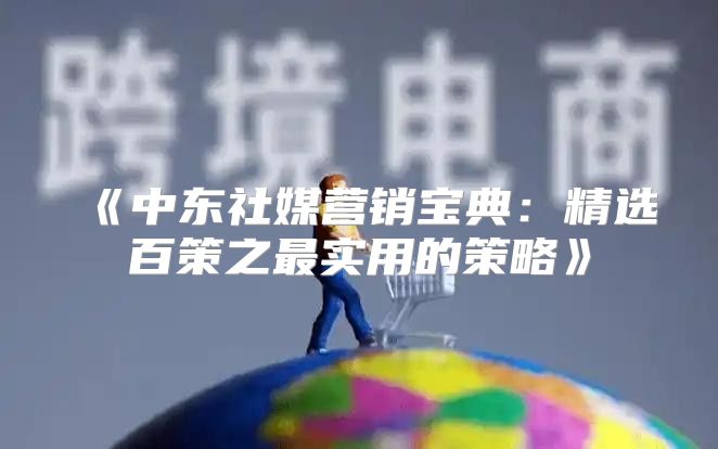 中东社媒营销宝典：精选百策之最实用的策略