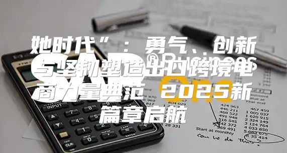 她时代”：勇气、创新与坚韧塑造出口跨境电商力量典范 2025新篇章启航