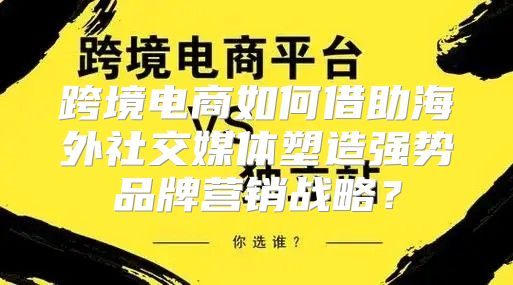 跨境电商如何借助海外社交媒体塑造强势品牌营销战略？