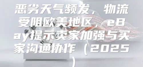 恶劣天气频发，物流受阻欧美地区，eBay提示卖家加强与买家沟通协作2025