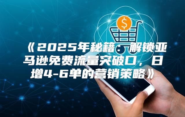 2025年秘籍：解锁亚马逊免费流量突破口，日增4-6单的营销策略