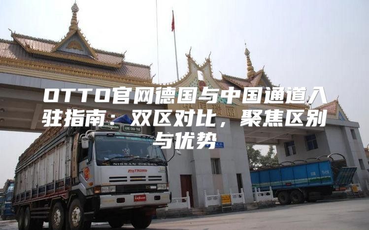 OTTO官网德国与中国通道入驻指南：双区对比，聚焦区别与优势