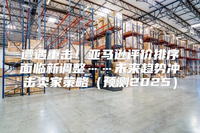 遭遇重击！亚马逊评价排序面临新调整……未来趋势冲击卖家策略预测2025