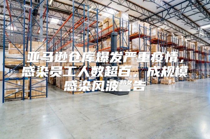 亚马逊仓库爆发严重疫情，感染员工人数超百，成规模感染风波警告