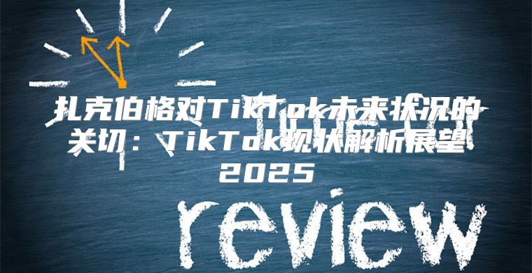扎克伯格对TikTok未来状况的关切：TikTok现状解析展望2025