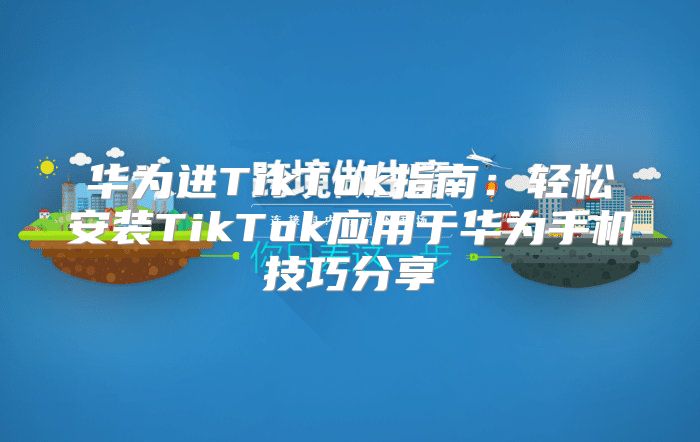 华为进TikTok指南：轻松安装TikTok应用于华为手机技巧分享