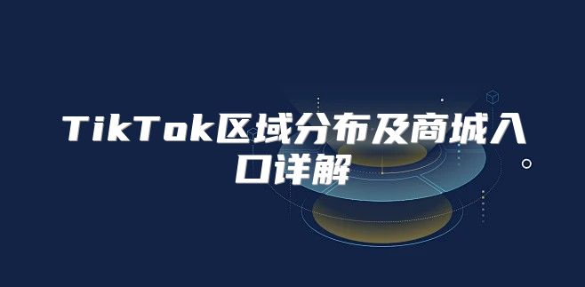 TikTok区域分布及商城入口详解