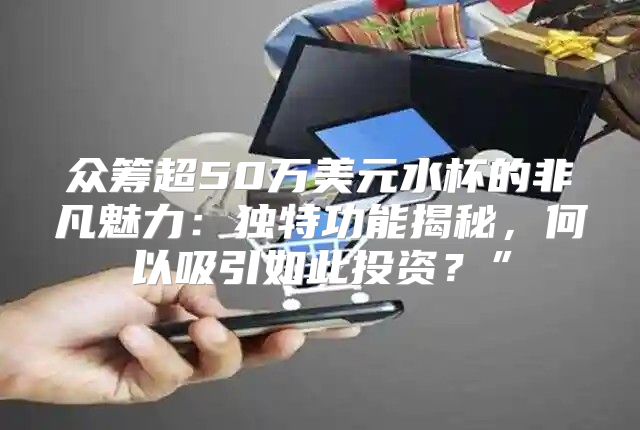 众筹超50万美元水杯的非凡魅力：独特功能揭秘，何以吸引如此投资？”