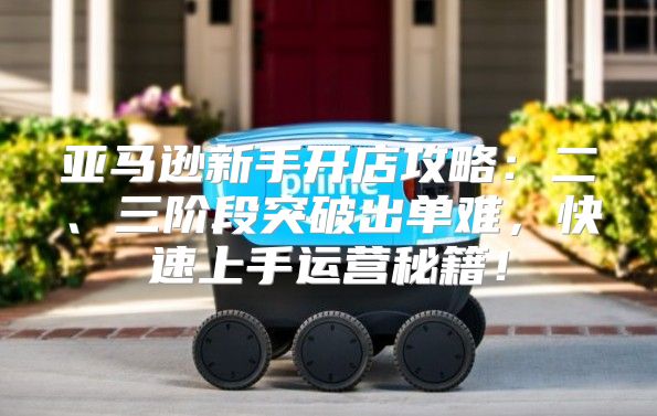 亚马逊新手开店攻略：二、三阶段突破出单难，快速上手运营秘籍！