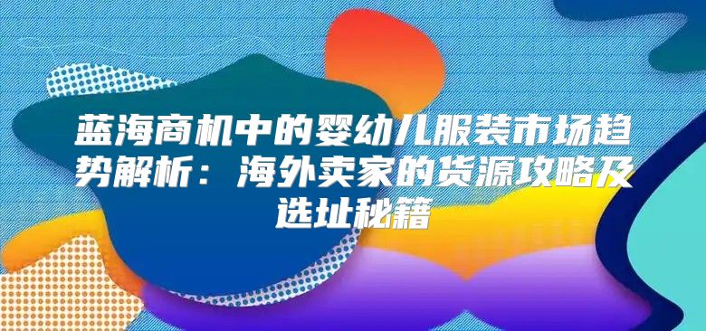 蓝海商机中的婴幼儿服装市场趋势解析：海外卖家的货源攻略及选址秘籍