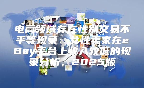 电商领域存在性别交易不平等现象：女性卖家在eBay平台上收入较低的现象分析，2025版