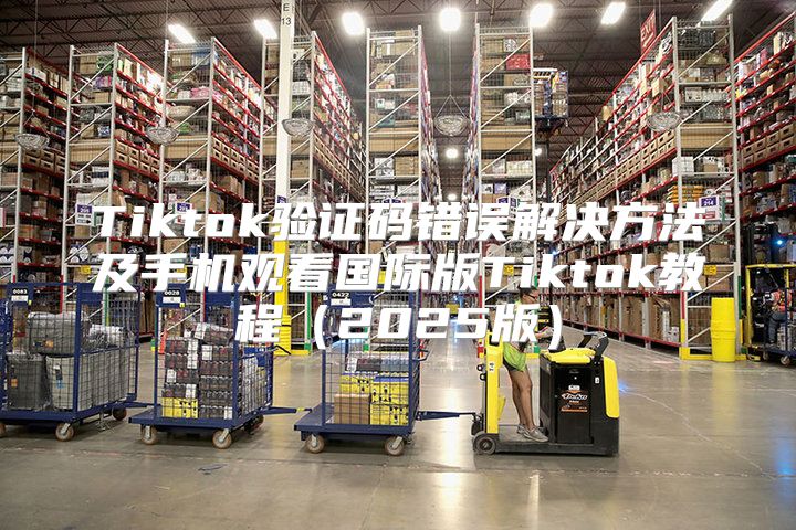 Tiktok验证码错误解决方法及手机观看国际版Tiktok教程2025版