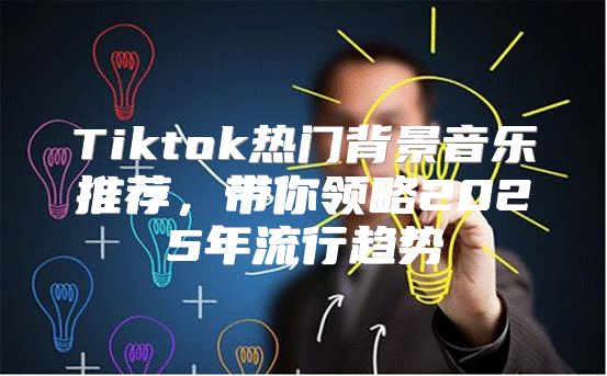 Tiktok热门背景音乐推荐，带你领略2025年流行趋势