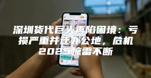 深圳货代巨头再陷困境：亏损严重并迁办公地，危机2025惊雷不断