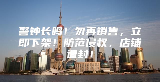 警钟长鸣！勿再销售，立即下架！防范侵权，店铺遭封！