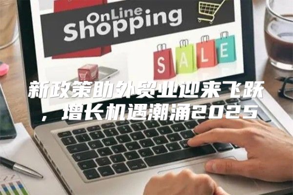 新政策助外贸业迎来飞跃，增长机遇潮涌2025