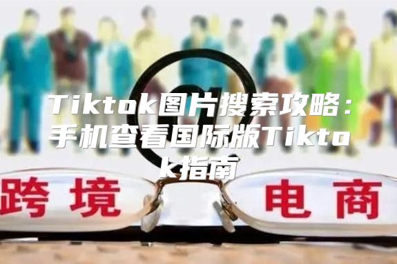 Tiktok图片搜索攻略：手机查看国际版Tiktok指南