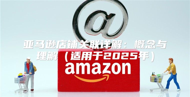 亚马逊店铺关联详解：概念与理解适用于2025年