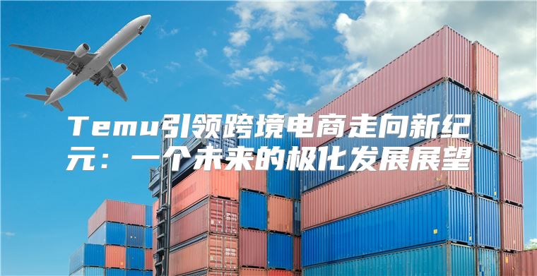 Temu引领跨境电商走向新纪元：一个未来的极化发展展望