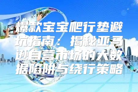 爆款宝宝爬行垫避坑指南：揭秘亚马逊自营市场的大数据陷阱与绕行策略