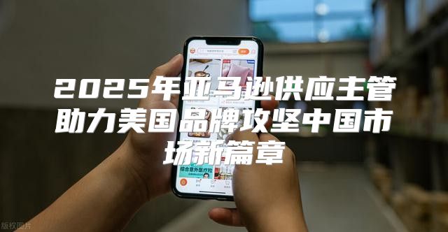 2025年亚马逊供应主管助力美国品牌攻坚中国市场新篇章