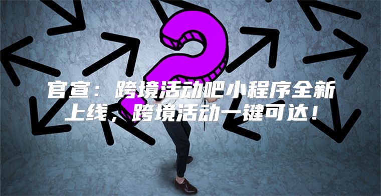 官宣：跨境活动吧小程序全新上线，跨境活动一键可达！
