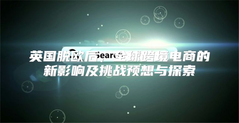 英国脱欧后，全球跨境电商的新影响及挑战预想与探索