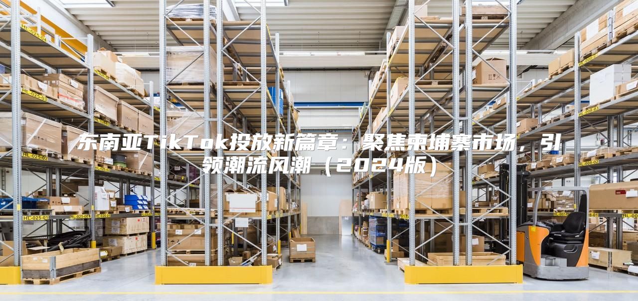 东南亚TikTok投放新篇章：聚焦柬埔寨市场，引领潮流风潮2025版