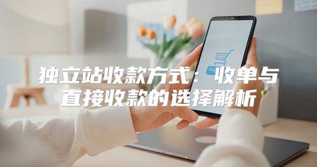 独立站收款方式：收单与直接收款的选择解析