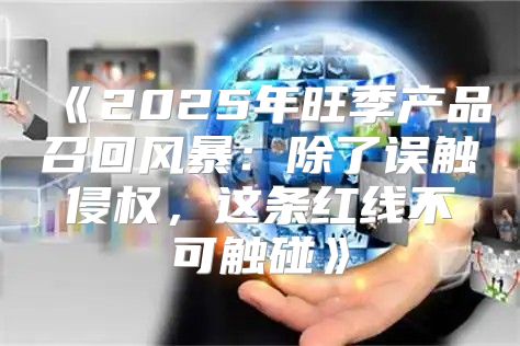 2025年旺季产品召回风暴：除了误触侵权，这条红线不可触碰