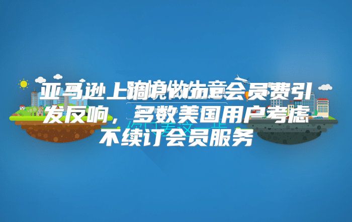 亚马逊上调Prime会员费引发反响，多数美国用户考虑不续订会员服务
