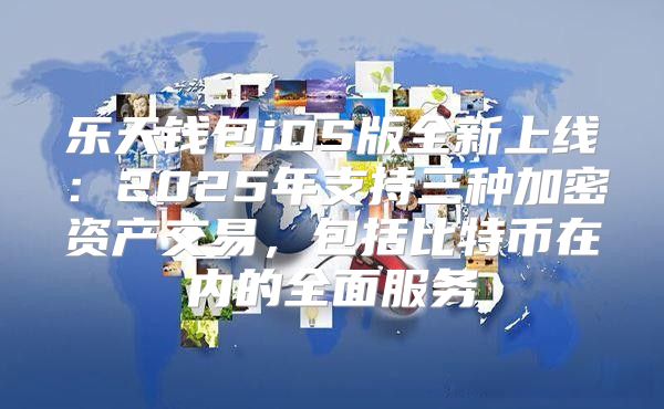 乐天钱包iOS版全新上线：2025年支持三种加密资产交易，包括比特币在内的全面服务