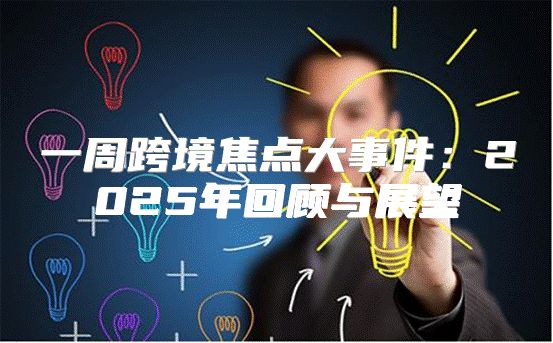 一周跨境焦点大事件：2025年回顾与展望
