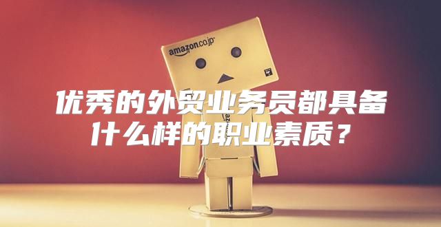 优秀的外贸业务员都具备什么样的职业素质？