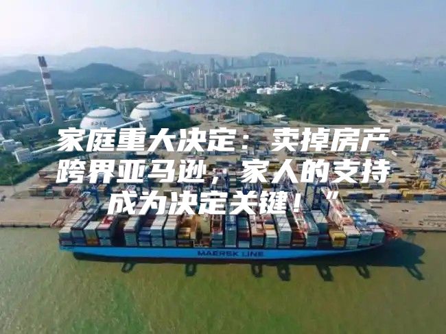 家庭重大决定：卖掉房产跨界亚马逊，家人的支持成为决定关键！”
