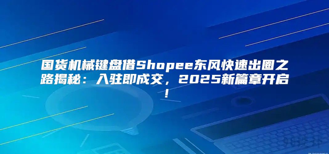 国货机械键盘借Shopee东风快速出圈之路揭秘：入驻即成交，2025新篇章开启！