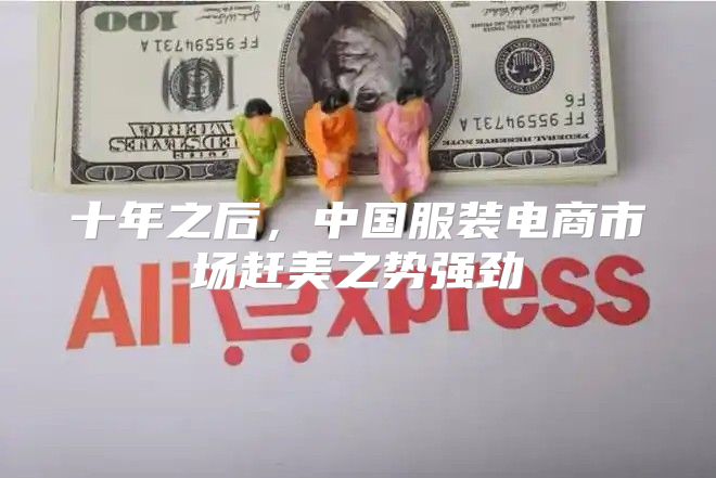 十年之后，中国服装电商市场赶美之势强劲
